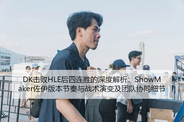 DK击败HLE后四连胜的深度解析：ShowMaker佐伊版本节奏与战术演变及团队协同细节
