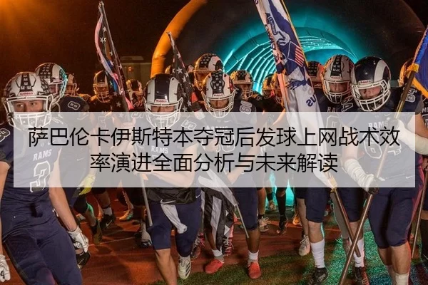 萨巴伦卡伊斯特本夺冠后发球上网战术效率演进全面分析与未来解读