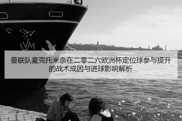 曼联队麦克托米奈在二零二六欧洲杯定位球参与提升的战术成因与进球影响解析