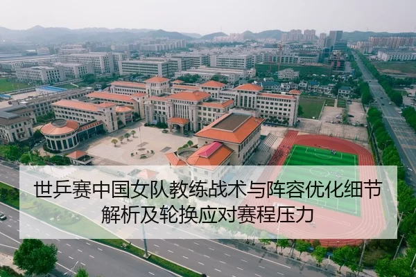 世乒赛中国女队教练战术与阵容优化细节解析及轮换应对赛程压力
