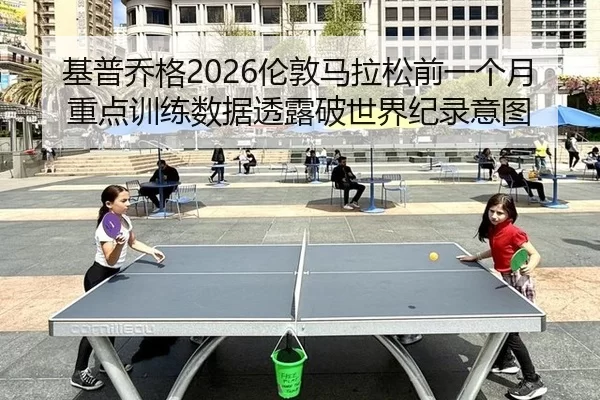 基普乔格2026伦敦马拉松前一个月重点训练数据透露破世界纪录意图