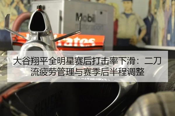 大谷翔平全明星赛后打击率下滑：二刀流疲劳管理与赛季后半程调整